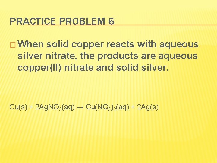 PRACTICE PROBLEM 6 � When solid copper reacts with aqueous silver nitrate, the products