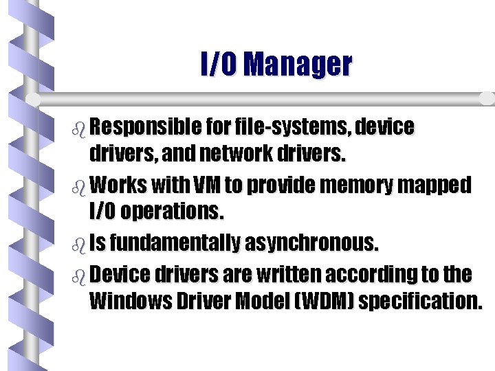 I/O Manager b Responsible for file-systems, device drivers, and network drivers. b Works with I/O Manager b Responsible for file-systems, device drivers, and network drivers. b Works with