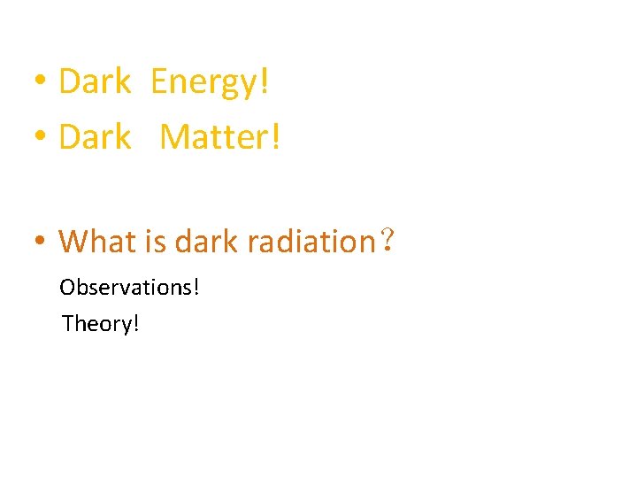  • Dark Energy! • Dark Matter! • What is dark radiation？ Observations! Theory!