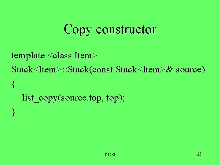 Copy constructor template <class Item> Stack<Item>: : Stack(const Stack<Item>& source) { list_copy(source. top, top);