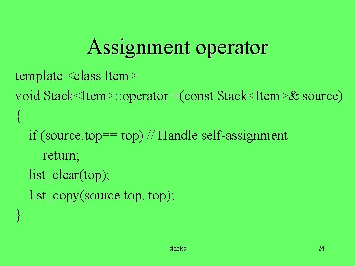 Assignment operator template <class Item> void Stack<Item>: : operator =(const Stack<Item>& source) { if