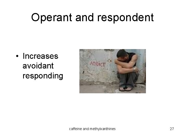 Operant and respondent • Increases avoidant responding caffeine and methylxanthines 27 