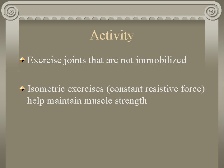 Activity Exercise joints that are not immobilized Isometric exercises (constant resistive force) help maintain Activity Exercise joints that are not immobilized Isometric exercises (constant resistive force) help maintain