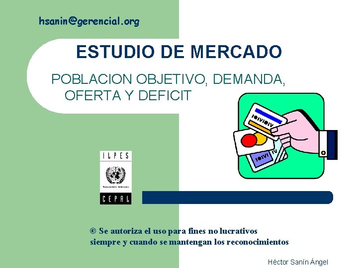 hsanin@gerencial. org ESTUDIO DE MERCADO POBLACION OBJETIVO, DEMANDA, OFERTA Y DEFICIT © Se autoriza