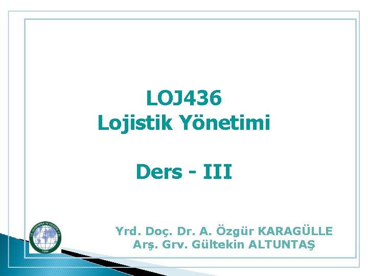 LOJ 436 Lojistik Yönetimi Ders - III Yrd. Doç. Dr. A. Özgür KARAGÜLLE Arş.