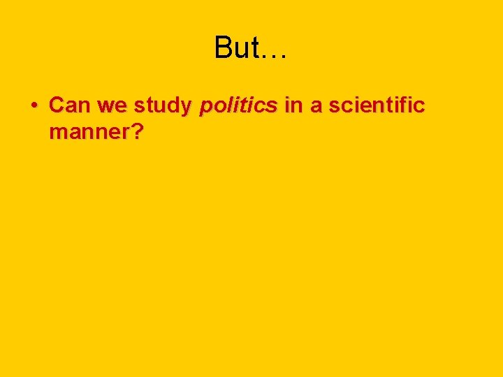 But… • Can we study politics in a scientific manner? But… • Can we study politics in a scientific manner?