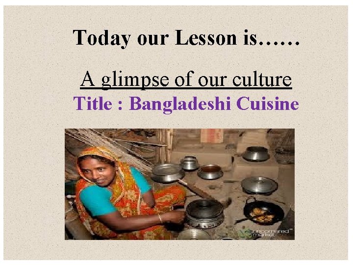 Today our Lesson is…… A glimpse of our culture Title : Bangladeshi Cuisine 