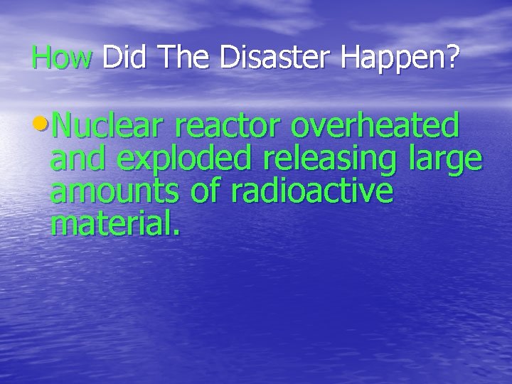 How Did The Disaster Happen? • Nuclear reactor overheated and exploded releasing large amounts