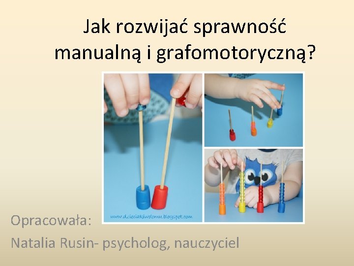 Jak rozwijać sprawność manualną i grafomotoryczną? Opracowała: Natalia Rusin- psycholog, nauczyciel 