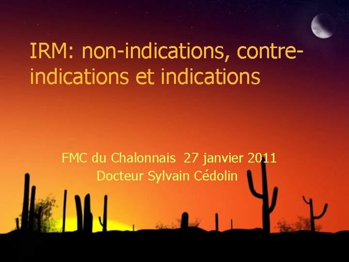 IRM: non-indications, contreindications et indications FMC du Chalonnais 27 janvier 2011 Docteur Sylvain Cédolin