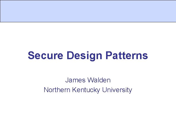 Secure Design Patterns James Walden Northern Kentucky University 