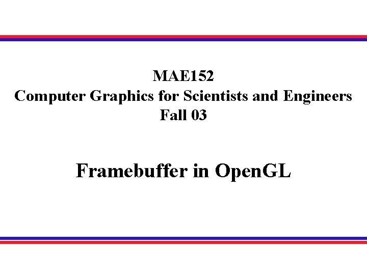 MAE 152 Computer Graphics for Scientists and Engineers Fall 03 Framebuffer in Open. GL