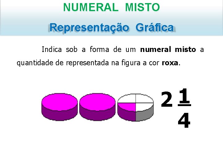 NUMERAL MISTO Representação Gráfica Indica sob a forma de um numeral misto a quantidade