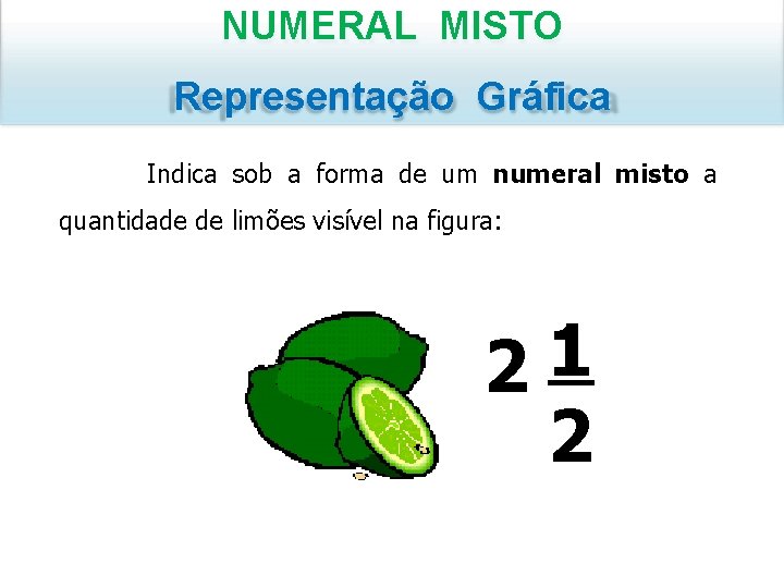 NUMERAL MISTO Representação Gráfica Indica sob a forma de um numeral misto a quantidade