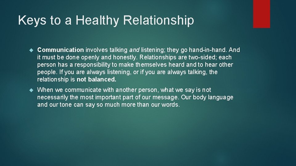 Keys to a Healthy Relationship Communication involves talking and listening; they go hand-in-hand. And