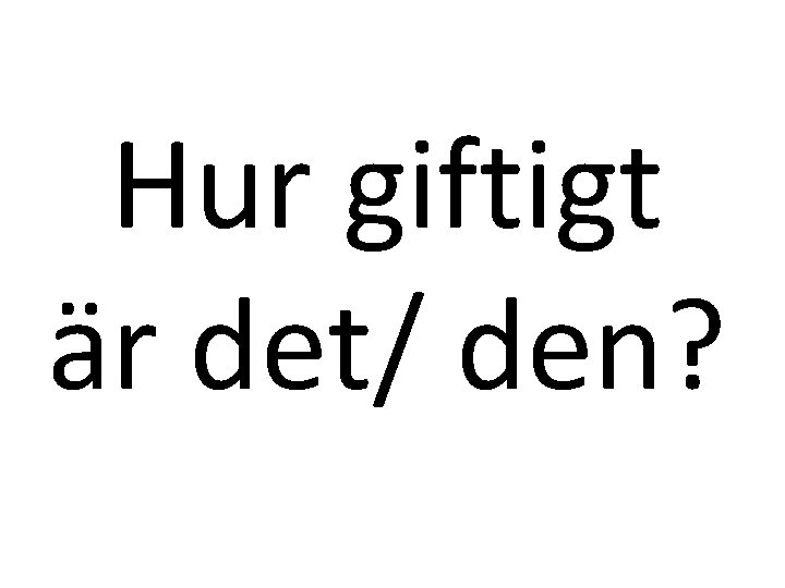 Hur giftigt är det/ den? 