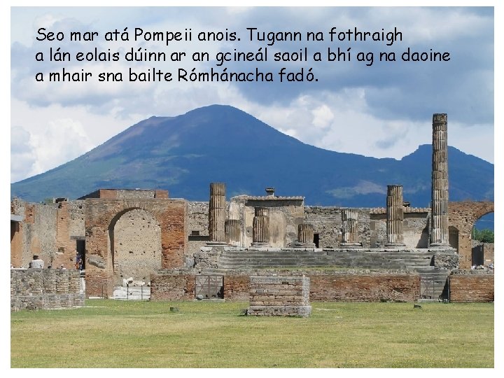Seo mar atá Pompeii anois. Tugann na fothraigh a lán eolais dúinn ar an