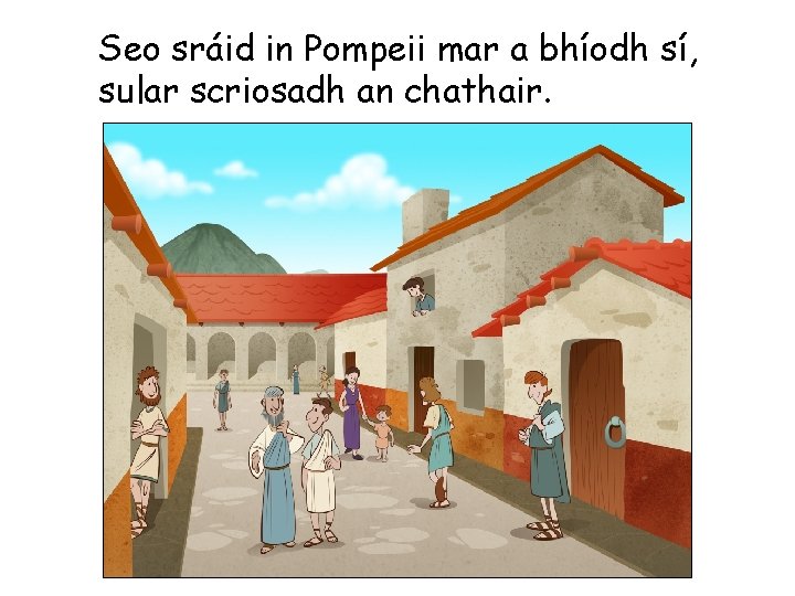 Seo sráid in Pompeii mar a bhíodh sí, sular scriosadh an chathair. 