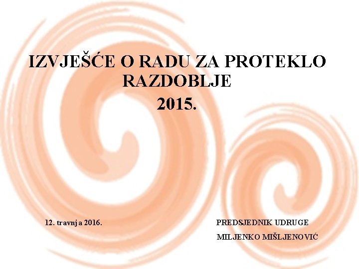IZVJEŠĆE O RADU ZA PROTEKLO RAZDOBLJE 2015. 12. travnja 2016. PREDSJEDNIK UDRUGE MILJENKO MIŠLJENOVIĆ