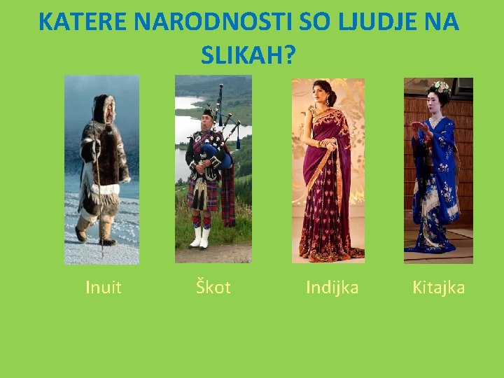 KATERE NARODNOSTI SO LJUDJE NA SLIKAH? Inuit Škot Indijka Kitajka 