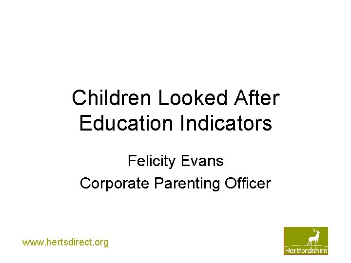 Children Looked After Education Indicators Felicity Evans Corporate Parenting Officer www. hertsdirect. org 