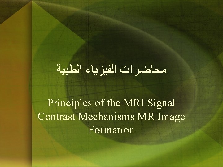 ﻣﺤﺎﺿﺮﺍﺕ ﺍﻟﻔﻴﺰﻳﺎﺀ ﺍﻟﻄﺒﻴﺔ Principles of the MRI Signal Contrast Mechanisms MR Image Formation ﻣﺤﺎﺿﺮﺍﺕ ﺍﻟﻔﻴﺰﻳﺎﺀ ﺍﻟﻄﺒﻴﺔ Principles of the MRI Signal Contrast Mechanisms MR Image Formation