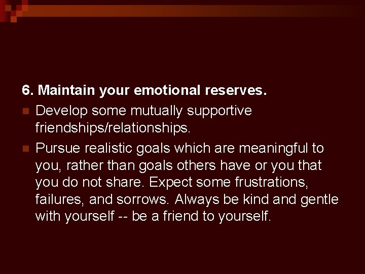 6. Maintain your emotional reserves. n Develop some mutually supportive friendships/relationships. n Pursue realistic
