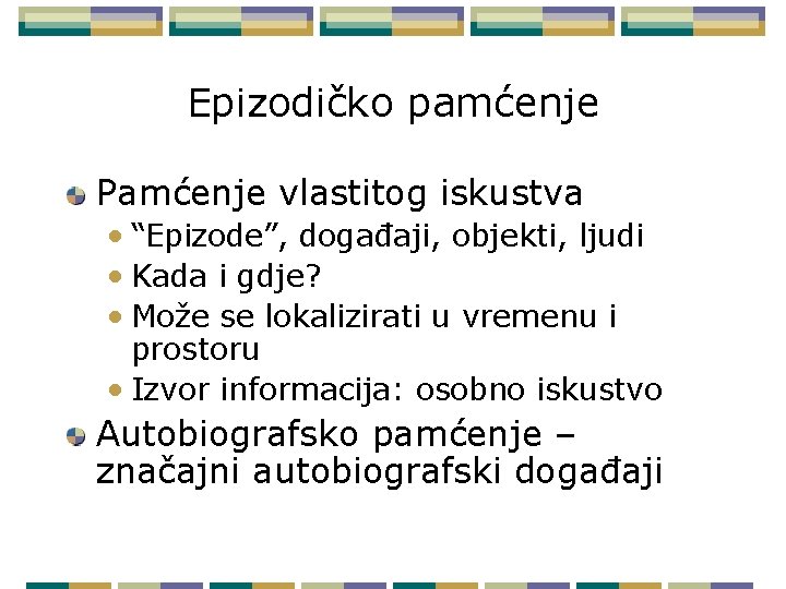 Epizodičko pamćenje Pamćenje vlastitog iskustva • “Epizode”, događaji, objekti, ljudi • Kada i gdje?