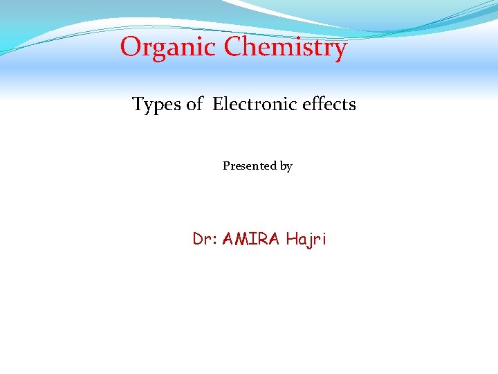 Organic Chemistry Types of Electronic effects Presented by Dr: AMIRA Hajri 