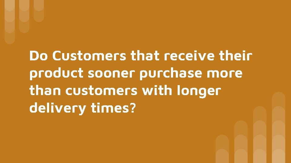 Do Customers that receive their product sooner purchase more than customers with longer delivery