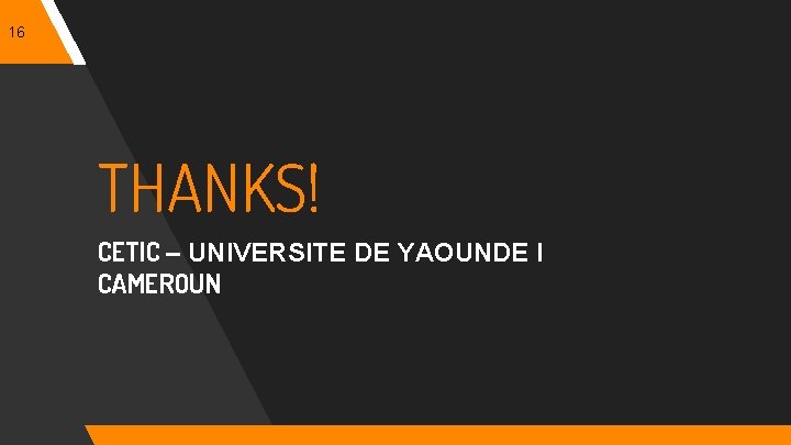 16 THANKS! CETIC – UNIVERSITE DE YAOUNDE I CAMEROUN 