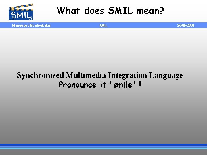 What does SMIL mean? Manousos Bouloukakis SMIL 26/05/2001 Synchronized Multimedia Integration Language Pronounce it