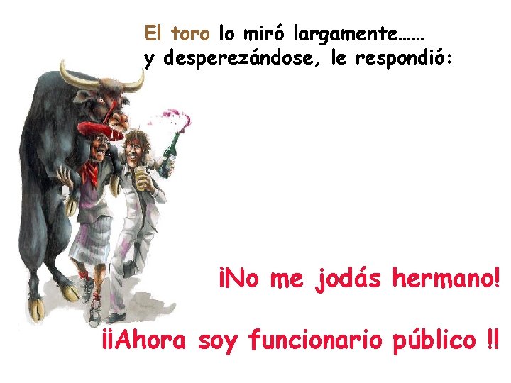 El toro lo miró largamente…… y desperezándose, le respondió: ¡No me jodás hermano! ¡¡Ahora