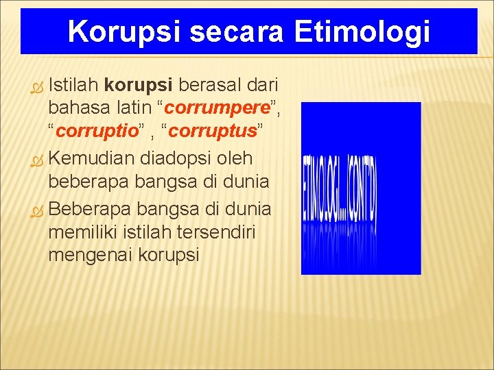 Korupsi secara Etimologi Istilah korupsi berasal dari bahasa latin “corrumpere”, “corruptio” , “corruptus” Kemudian
