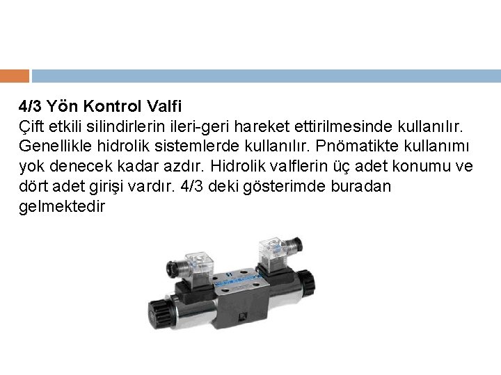 4/3 Yön Kontrol Valfi Çift etkili silindirlerin ileri-geri hareket ettirilmesinde kullanılır. Genellikle hidrolik sistemlerde