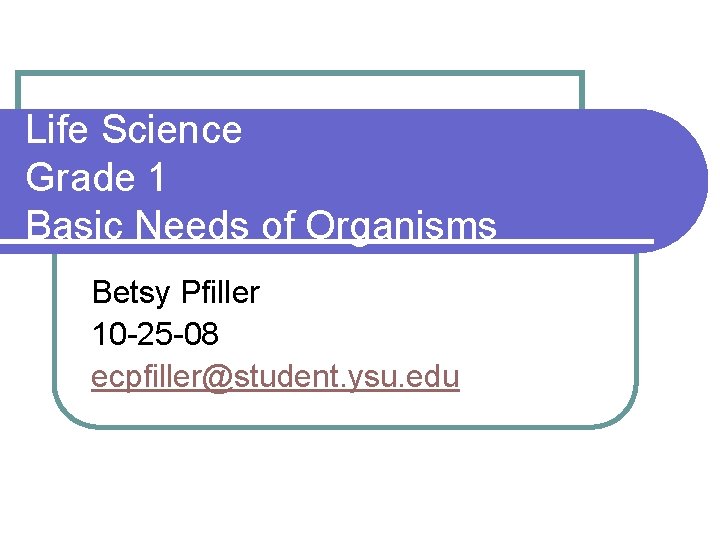 Life Science Grade 1 Basic Needs of Organisms Betsy Pfiller 10 -25 -08 ecpfiller@student.