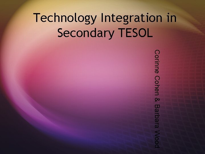 Technology Integration in Secondary TESOL Corinne Cohen & Barbara Wood 