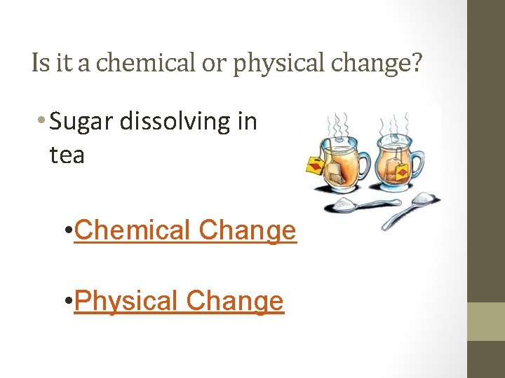 Is it a chemical or physical change? • Sugar dissolving in tea • Chemical