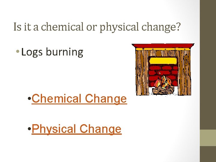 Is it a chemical or physical change? • Logs burning • Chemical Change •