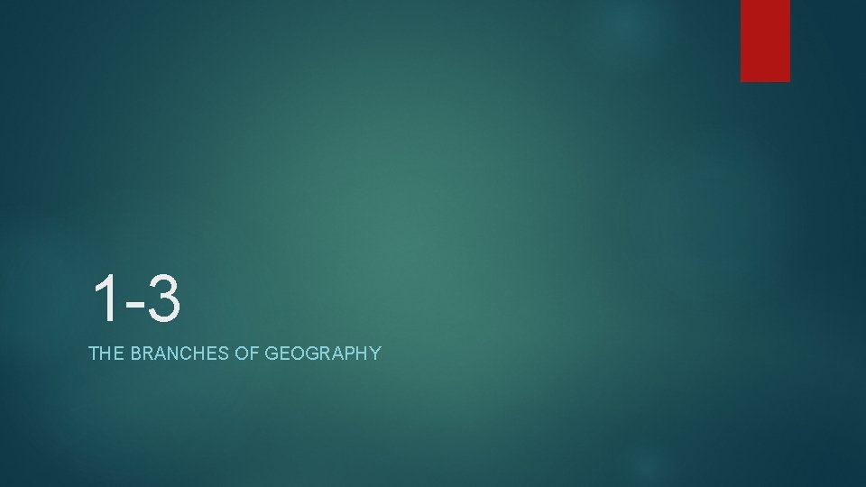 1 -3 THE BRANCHES OF GEOGRAPHY 