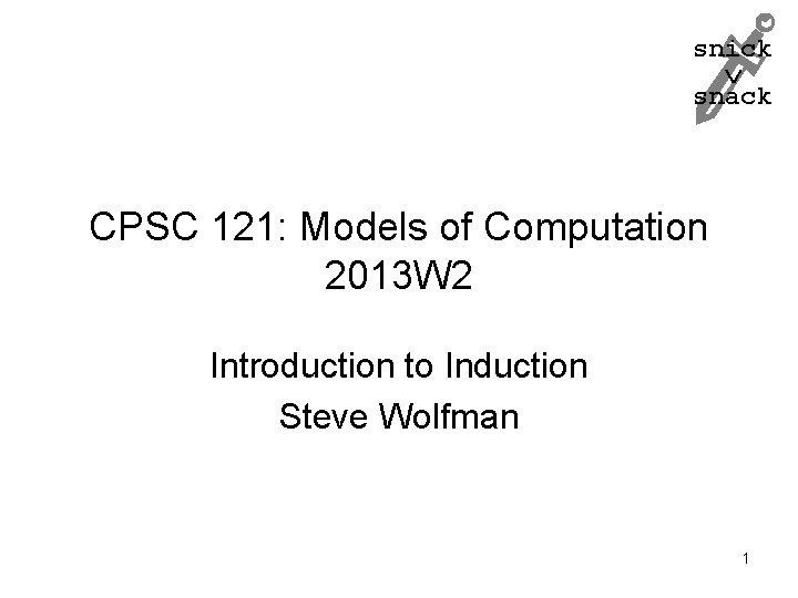 snick snack CPSC 121: Models of Computation 2013 W 2 Introduction to Induction Steve