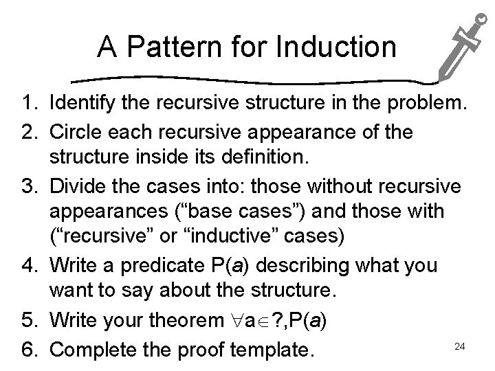 A Pattern for Induction 1. Identify the recursive structure in the problem. 2. Circle