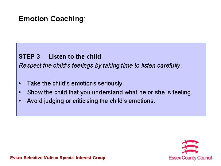 Emotion Coaching: STEP 3 Listen to the child Respect the child’s feelings by taking
