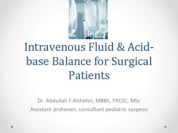 Intravenous Fluid & Acidbase Balance for Surgical Patients Dr. Abdullah F Alshehri, MBBS, FRCSC,