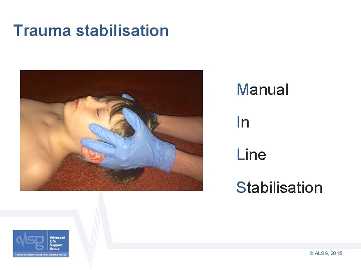 Trauma stabilisation Manual In Line Stabilisation © ALSG, 2015 