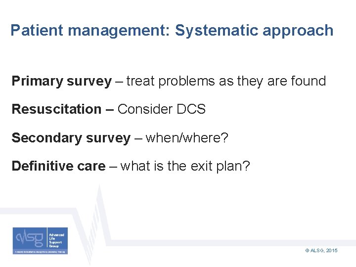 Patient management: Systematic approach Primary survey – treat problems as they are found Resuscitation