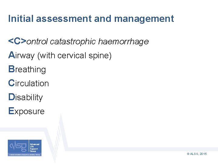 Initial assessment and management <C>ontrol catastrophic haemorrhage Airway (with cervical spine) Breathing Circulation Disability
