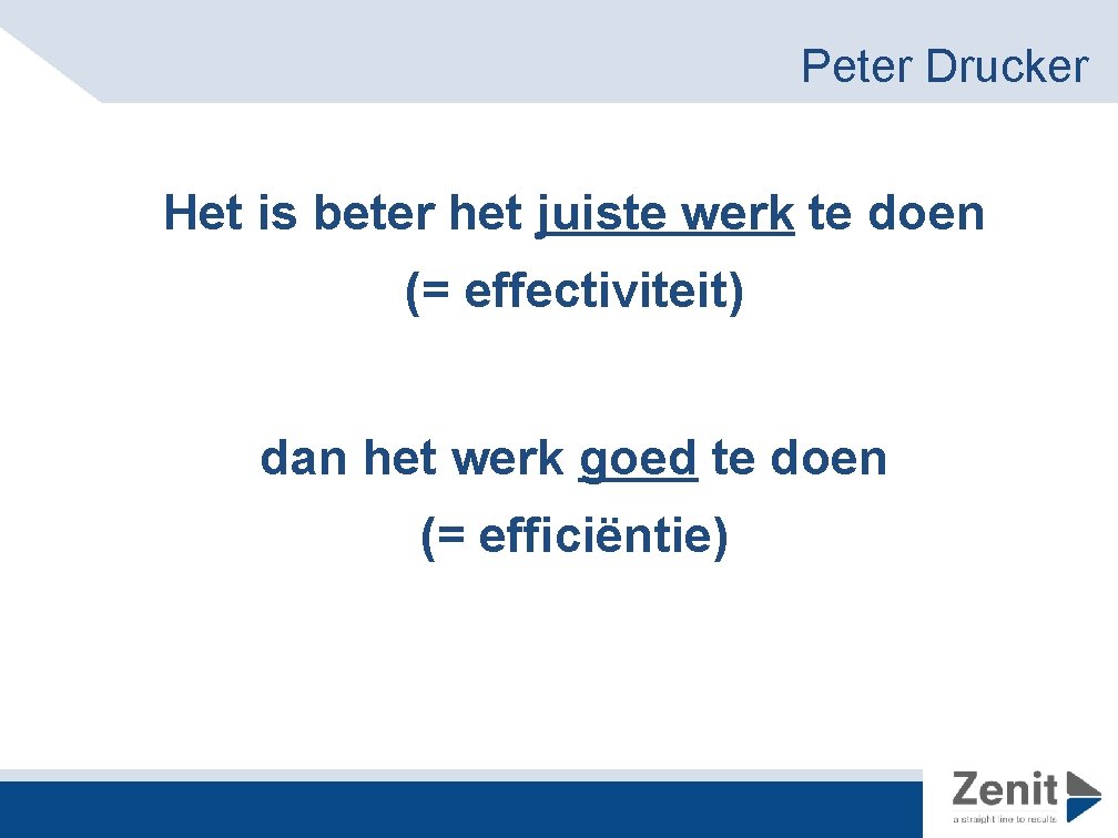 Peter Drucker Het is beter het juiste werk te doen (= effectiviteit) dan het