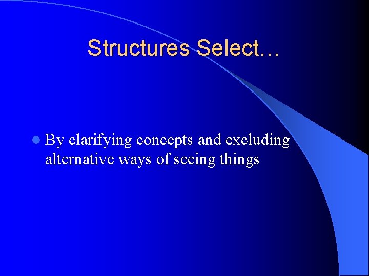Structures Select… l By clarifying concepts and excluding alternative ways of seeing things Structures Select… l By clarifying concepts and excluding alternative ways of seeing things