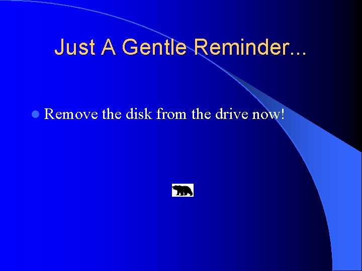 Just A Gentle Reminder. . . l Remove the disk from the drive now! Just A Gentle Reminder. . . l Remove the disk from the drive now!